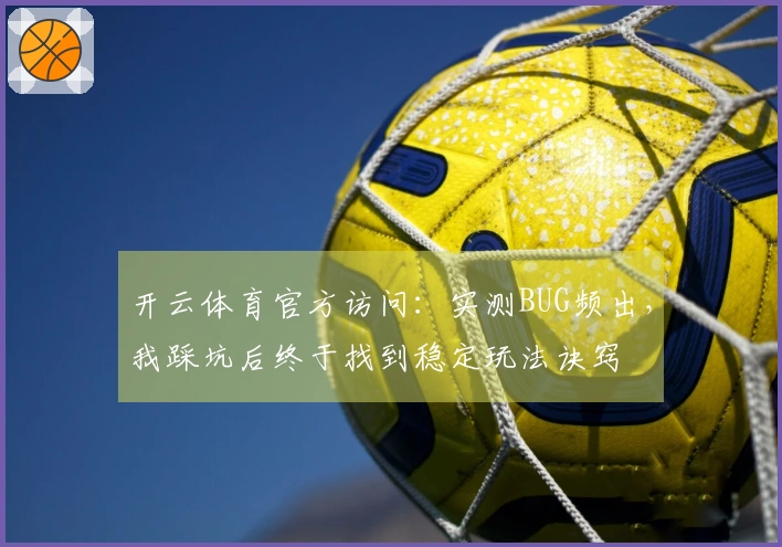 开云体育官方访问：实测BUG频出，我踩坑后终于找到稳定玩法诀窍