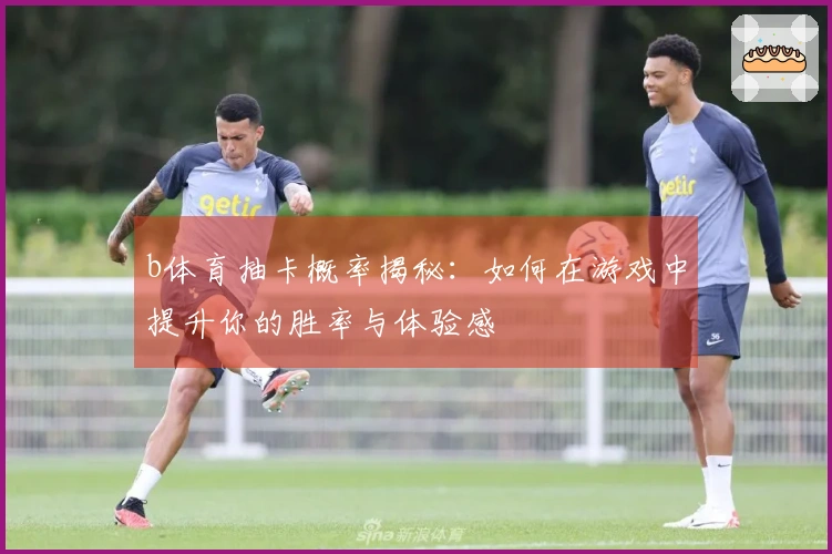 b体育抽卡概率揭秘：如何在游戏中提升你的胜率与体验感