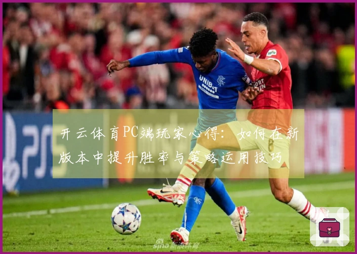 开云体育PC端玩家心得：如何在新版本中提升胜率与策略运用技巧