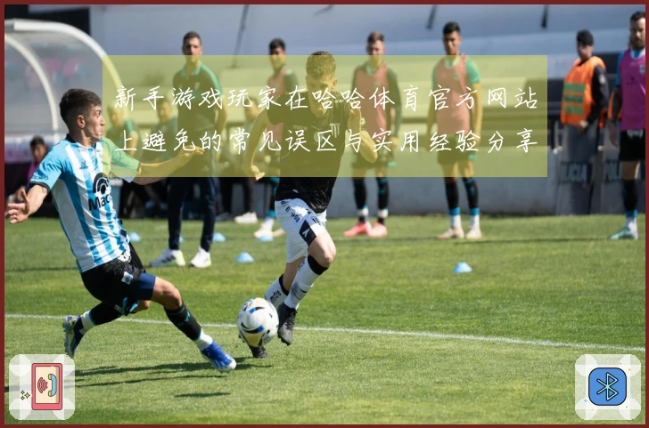 新手游戏玩家在哈哈体育官方网站上避免的常见误区与实用经验分享