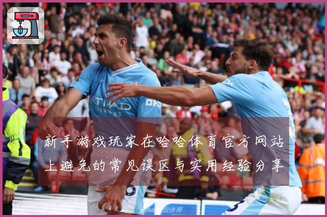 新手游戏玩家在哈哈体育官方网站上避免的常见误区与实用经验分享