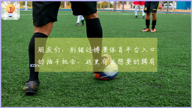 朋友们，别错过博澳体育平台入口的抽卡机会，这里有你想要的稀有角色技巧！