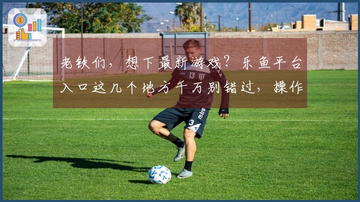 老铁们，想下最新游戏？乐鱼平台入口这几个地方千万别错过，操作包会！
