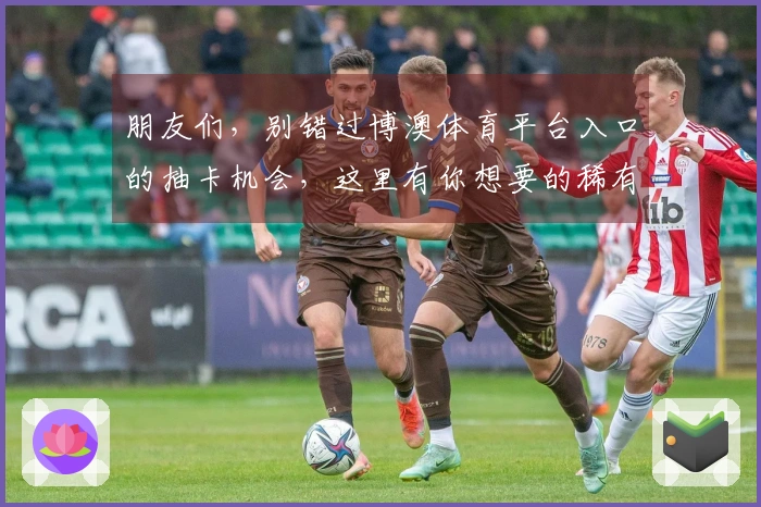 朋友们，别错过博澳体育平台入口的抽卡机会，这里有你想要的稀有角色技巧！