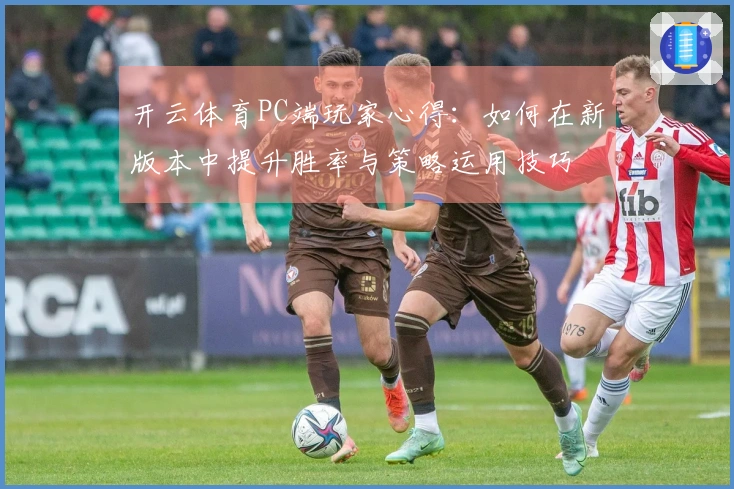 开云体育PC端玩家心得：如何在新版本中提升胜率与策略运用技巧